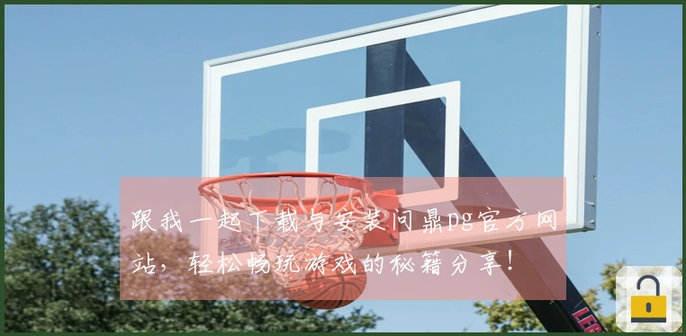 跟我一起下载与安装问鼎pg官方网站，轻松畅玩游戏的秘籍分享！
