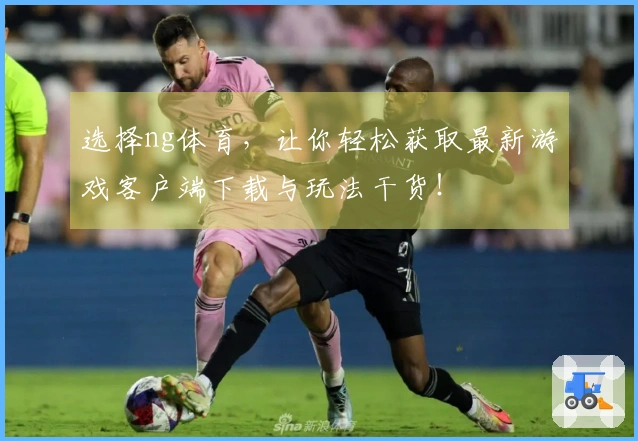 选择ng体育，让你轻松获取最新游戏客户端下载与玩法干货！