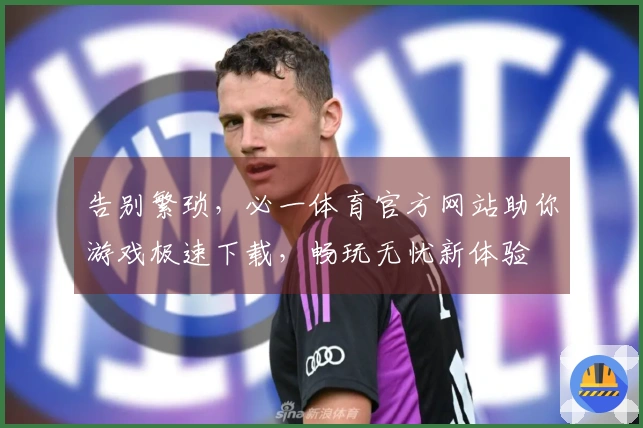 告别繁琐，必一体育官方网站助你游戏极速下载，畅玩无忧新体验