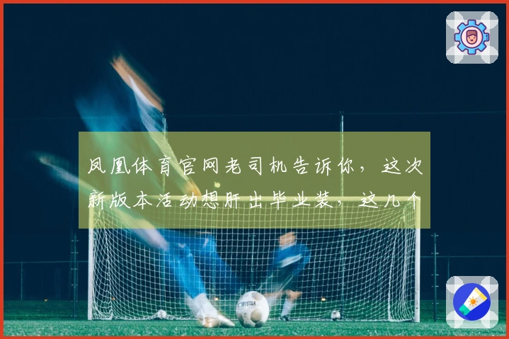 凤凰体育官网老司机告诉你，这次新版本活动想肝出毕业装，这几个关键点你得注意！