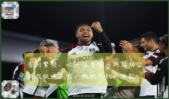 告别繁琐，必一体育官方网站助你游戏极速下载，畅玩无忧新体验