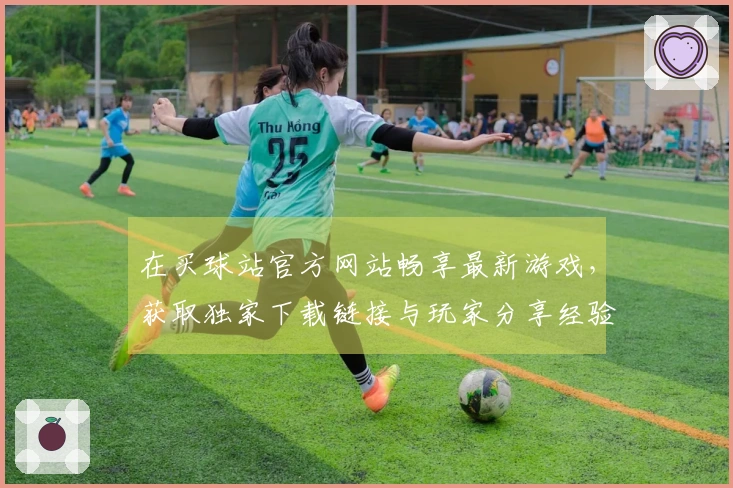在买球站官方网站畅享最新游戏，获取独家下载链接与玩家分享经验！