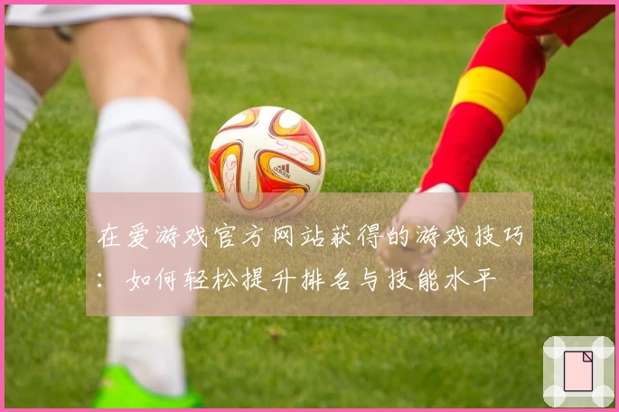 在爱游戏官方网站获得的游戏技巧：如何轻松提升排名与技能水平