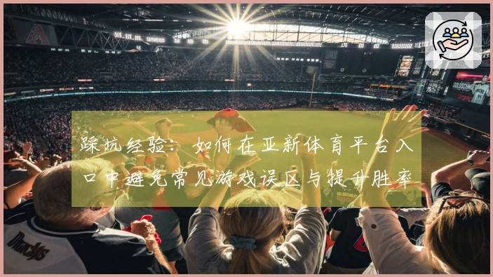 踩坑经验：如何在亚新体育平台入口中避免常见游戏误区与提升胜率
