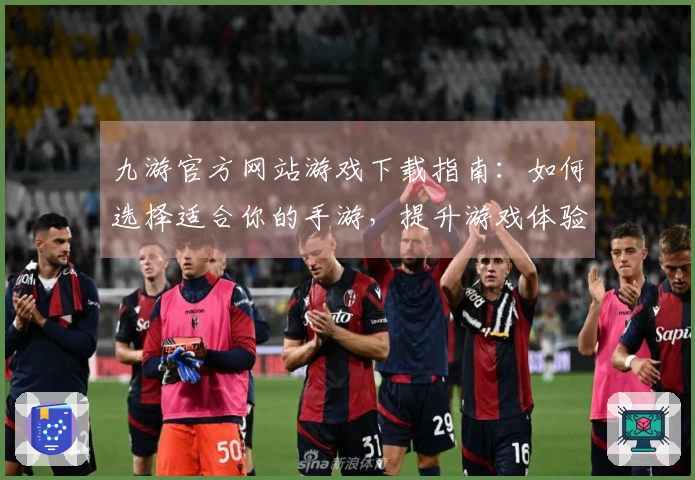 九游官方网站游戏下载指南：如何选择适合你的手游，提升游戏体验！