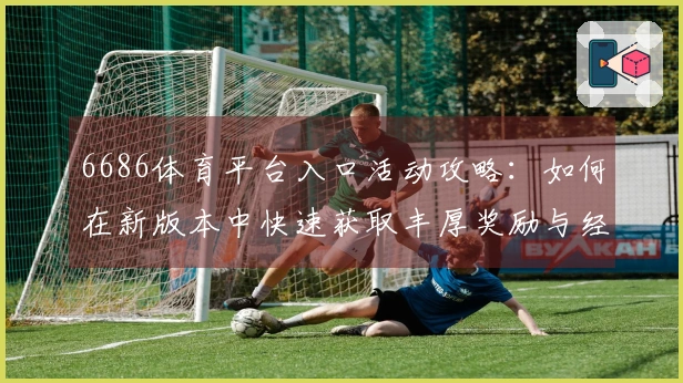 6686体育平台入口活动攻略：如何在新版本中快速获取丰厚奖励与经验提升