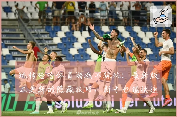 玩转哈哈体育游戏不踩坑：最新版本更新的隐藏技巧，新手也能快速上手！