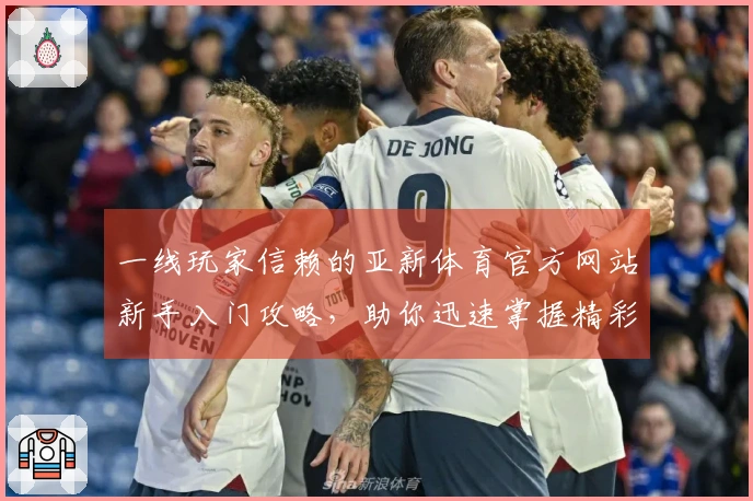 一线玩家信赖的亚新体育官方网站新手入门攻略，助你迅速掌握精彩玩法