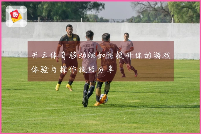 开云体育移动端如何提升你的游戏体验与操作技巧分享