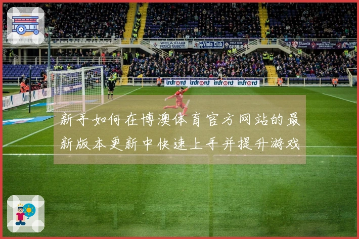 新手如何在博澳体育官方网站的最新版本更新中快速上手并提升游戏体验