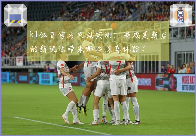 k1体育官方网站实测：游戏更新后的新玩法带来哪些惊喜体验？