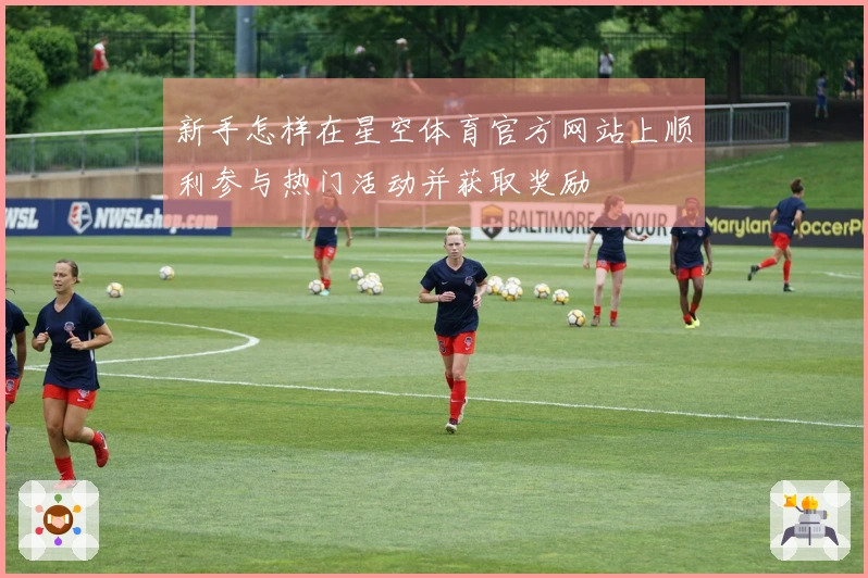 新手怎样在星空体育官方网站上顺利参与热门活动并获取奖励