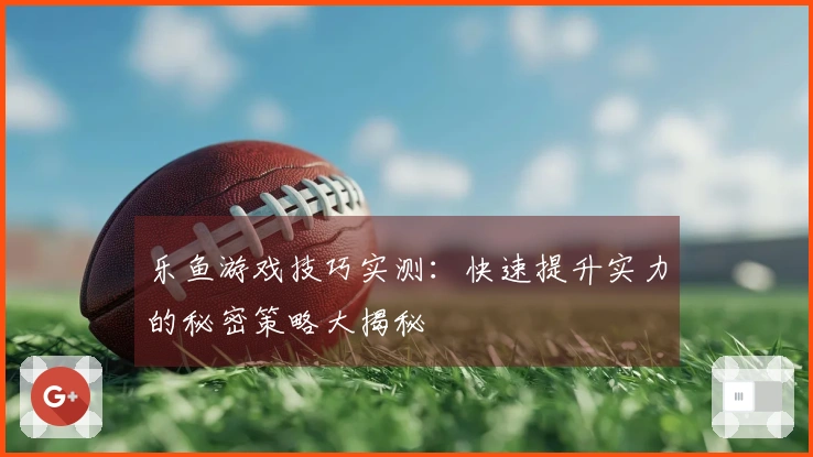 乐鱼游戏技巧实测：快速提升实力的秘密策略大揭秘