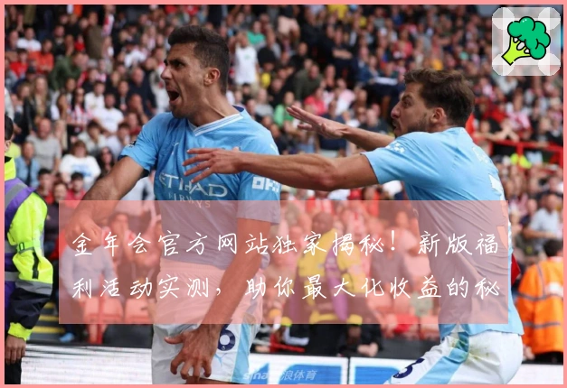 金年会官方网站独家揭秘！新版福利活动实测，助你最大化收益的秘诀就在这里