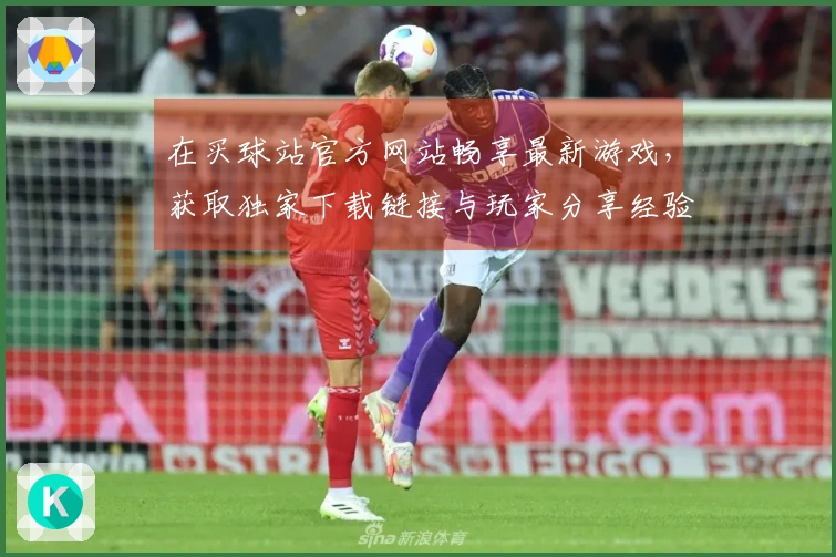 在买球站官方网站畅享最新游戏，获取独家下载链接与玩家分享经验！