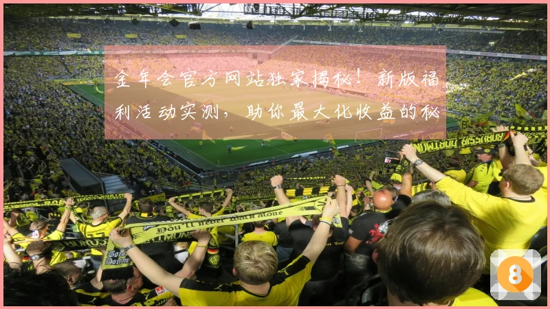 金年会官方网站独家揭秘！新版福利活动实测，助你最大化收益的秘诀就在这里