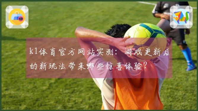 k1体育官方网站实测：游戏更新后的新玩法带来哪些惊喜体验？
