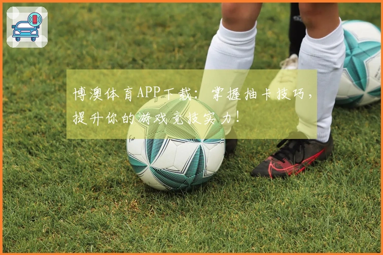 博澳体育APP下载：掌握抽卡技巧，提升你的游戏竞技实力！