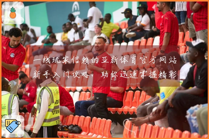 一线玩家信赖的亚新体育官方网站新手入门攻略，助你迅速掌握精彩玩法