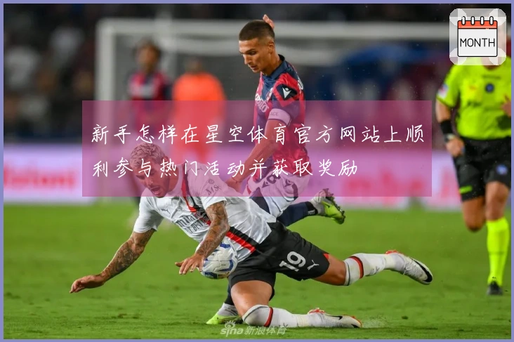新手怎样在星空体育官方网站上顺利参与热门活动并获取奖励